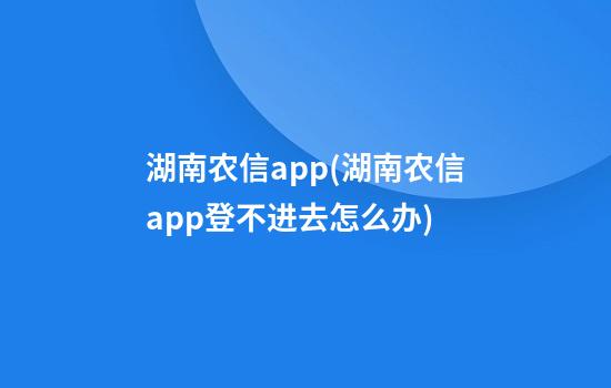 湖南农信app(湖南农信app登不进去怎么办)