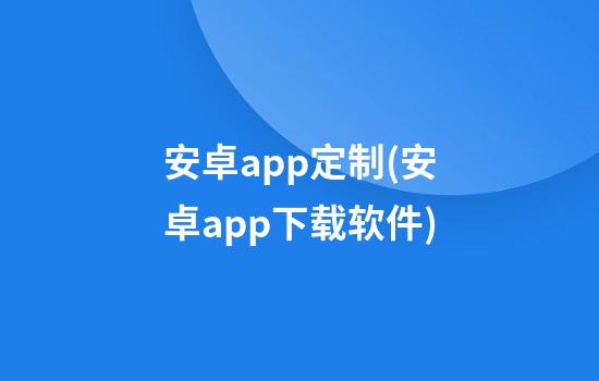 安卓app定制(安卓app下载软件)