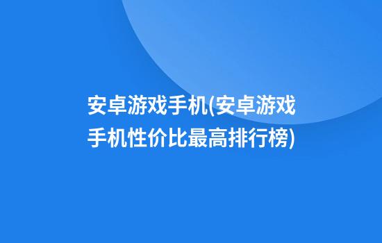 安卓游戏手机(安卓游戏手机性价比最高排行榜)