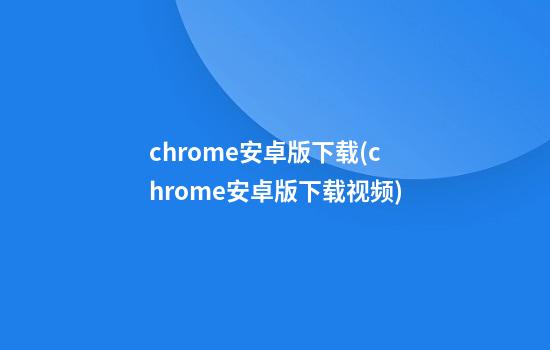 chrome安卓版下载(chrome安卓版下载视频)