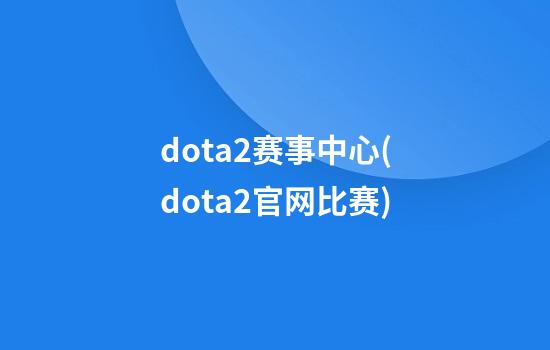 dota2赛事中心(dota2官网比赛)