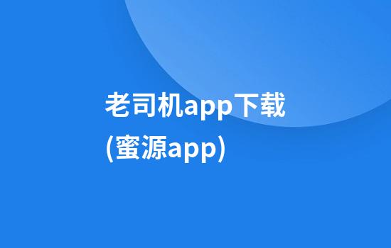 老司机app下载(蜜源app)