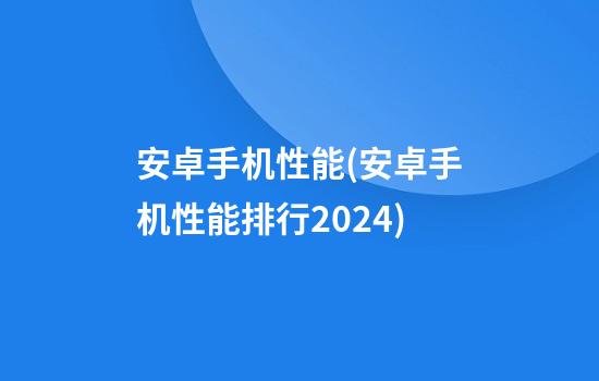 安卓手机性能(安卓手机性能排行2024)