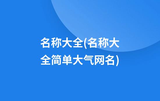 名称大全(名称大全简单大气网名)