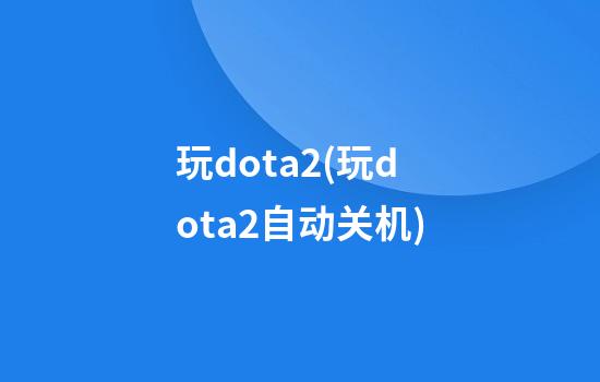 玩dota2(玩dota2自动关机)