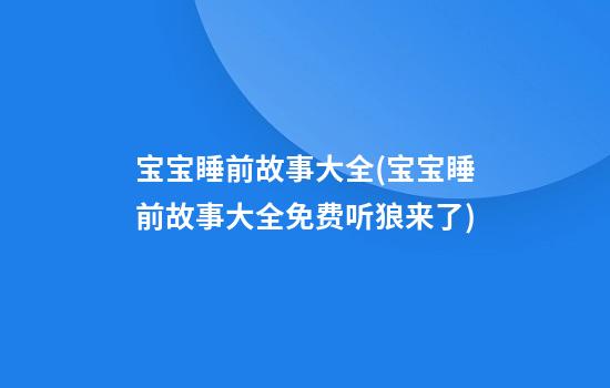 宝宝睡前故事大全(宝宝睡前故事大全免费听狼来了)