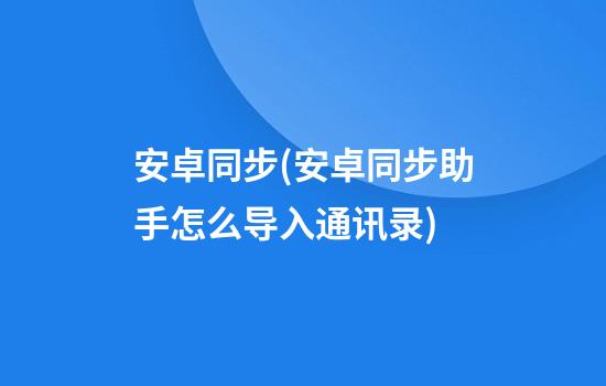 安卓同步(安卓同步助手怎么导入通讯录)