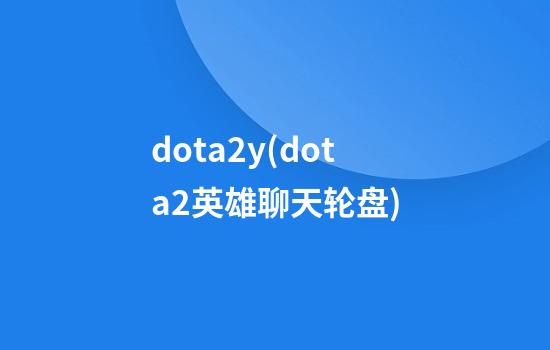 dota2y(dota2英雄聊天轮盘)