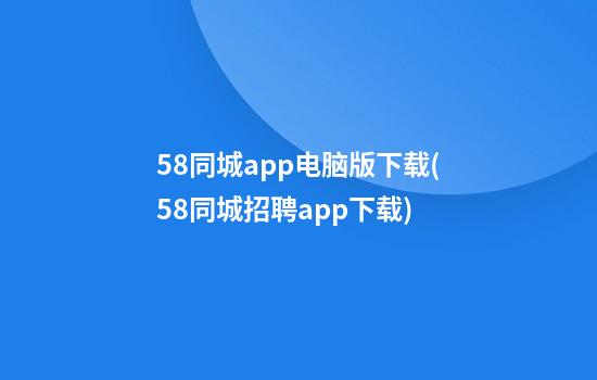 58同城app电脑版下载(58同城招聘app下载)