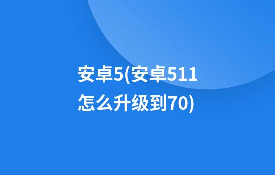 安卓5(安卓5.1.1怎么升级到7.0)