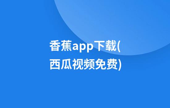 香蕉app下载(西瓜视频免费)