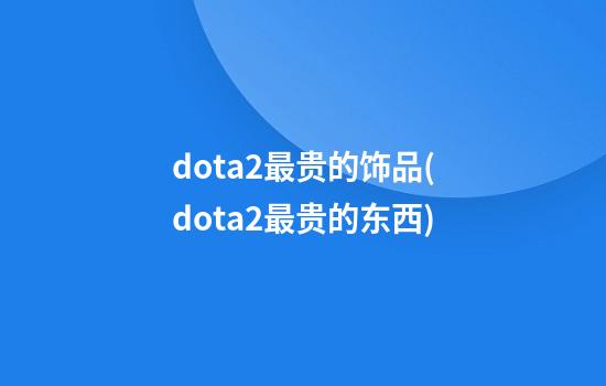 dota2最贵的饰品(dota2最贵的东西)