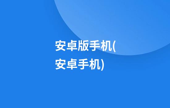 安卓版手机(安卓手机)