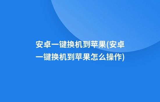 安卓一键换机到苹果(安卓一键换机到苹果怎么操作)