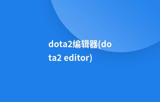 dota2编辑器(dota2 editor)