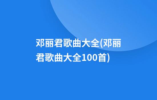 邓丽君歌曲大全(邓丽君歌曲大全100首)