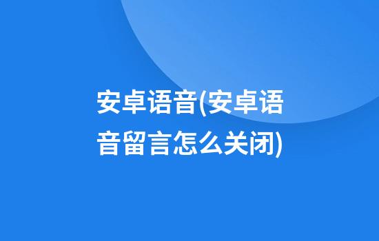 安卓语音(安卓语音留言怎么关闭)