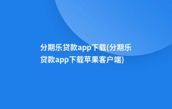 分期乐贷款app下载(分期乐贷款app下载苹果客户端)