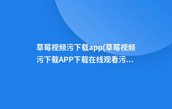 草莓视频污下载app(草莓视频污下载APP下载在线观看污污)