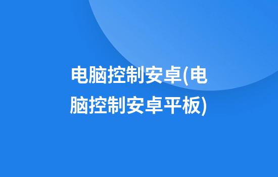 电脑控制安卓(电脑控制安卓平板)