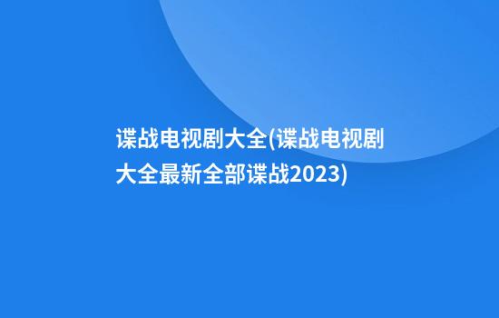 谍战电视剧大全(谍战电视剧大全最新全部谍战2023)