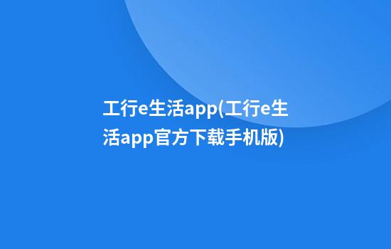 工行e生活app(工行e生活app官方下载手机版)