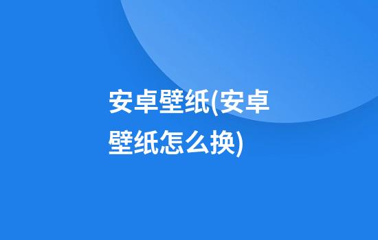 安卓壁纸(安卓壁纸怎么换)