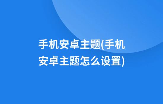 手机安卓主题(手机安卓主题怎么设置)