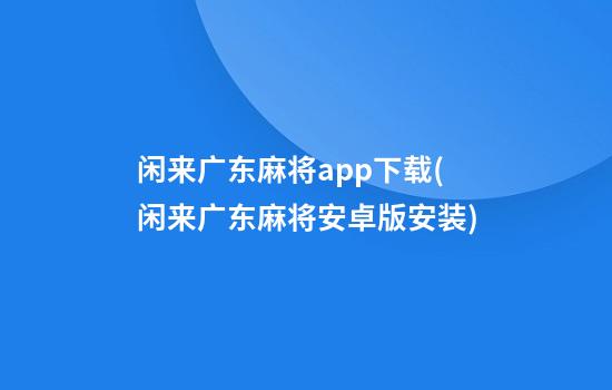 闲来广东麻将app下载(闲来广东麻将安卓版安装)