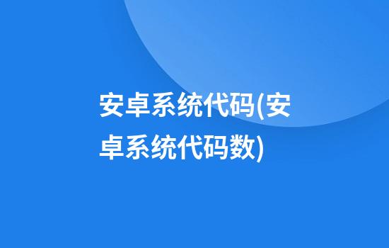 安卓系统代码(安卓系统代码数)