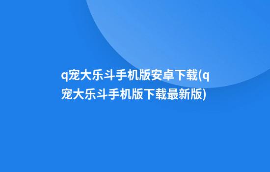 q宠大乐斗手机版安卓下载(q宠大乐斗手机版下载最新版)