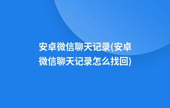 安卓微信聊天记录(安卓微信聊天记录怎么找回)