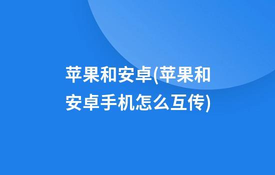 苹果和安卓(苹果和安卓手机怎么互传)