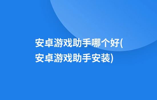 安卓游戏助手哪个好(安卓游戏助手安装)