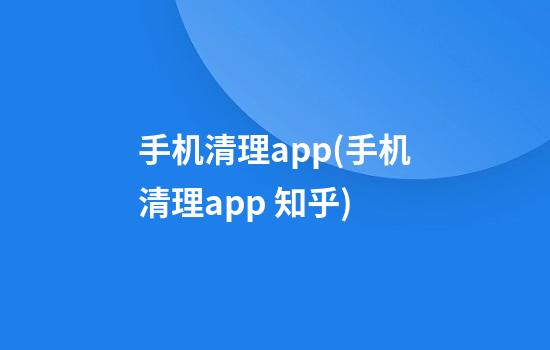 手机清理app(手机清理app 知乎)