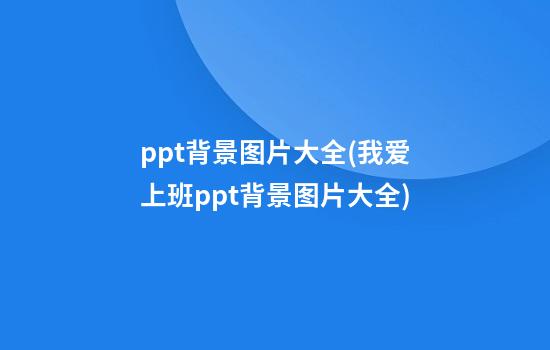 ppt背景图片大全(我爱上班ppt背景图片大全)