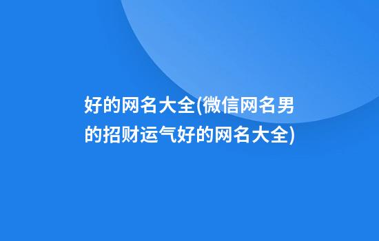 好的网名大全(微信网名男的招财运气好的网名大全)