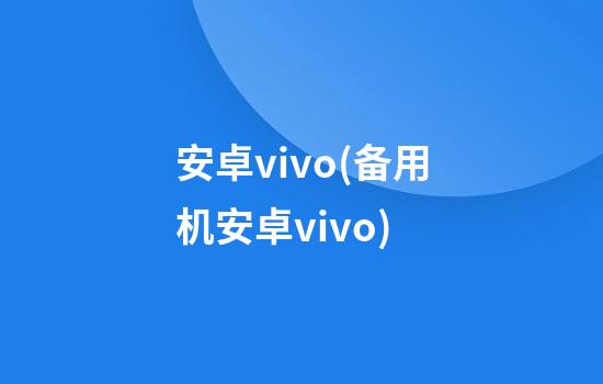 安卓vivo(备用机安卓vivo)