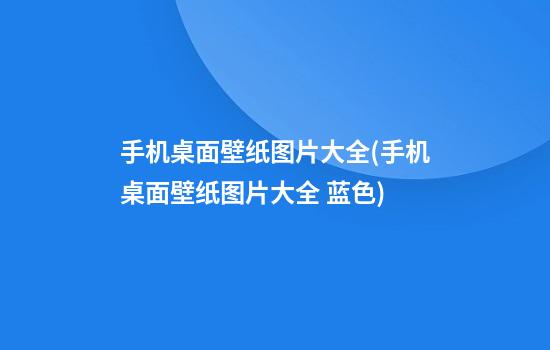 手机桌面壁纸图片大全(手机桌面壁纸图片大全 蓝色)