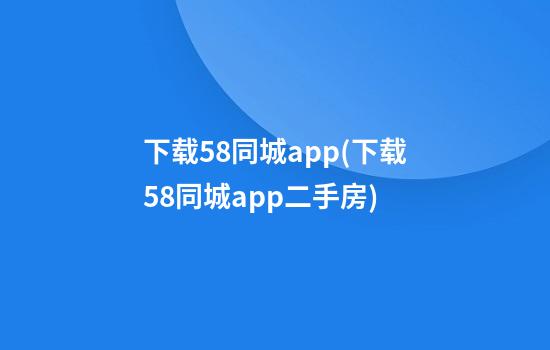 下载58同城app(下载58同城app二手房)