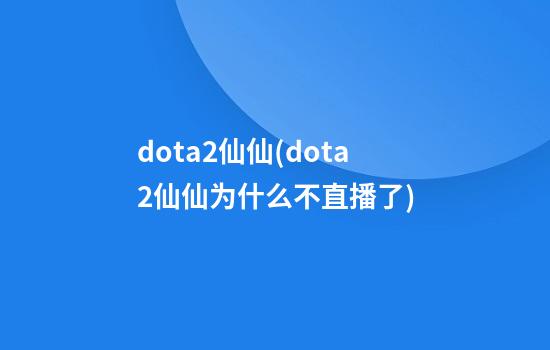 dota2仙仙(dota2仙仙为什么不直播了)