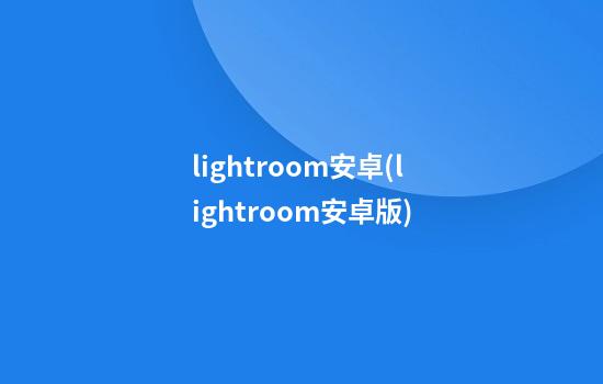 lightroom安卓(lightroom安卓版)