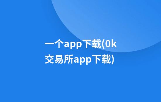 一个app下载(0k交易所app下载)