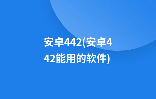 安卓4.4.2(安卓4.4.2能用的软件)