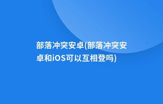 部落冲突安卓(部落冲突安卓和iOS可以互相登吗)