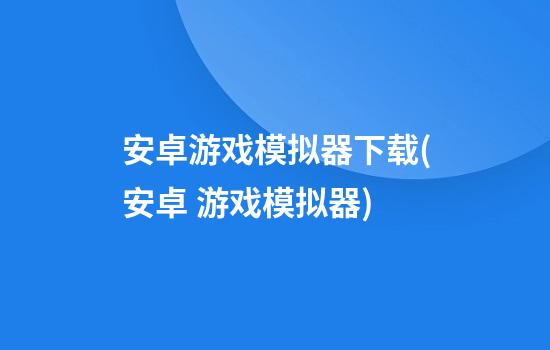 安卓游戏模拟器下载(安卓 游戏模拟器)