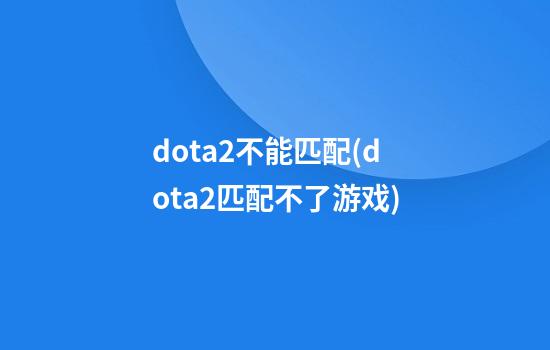 dota2不能匹配(dota2匹配不了游戏)