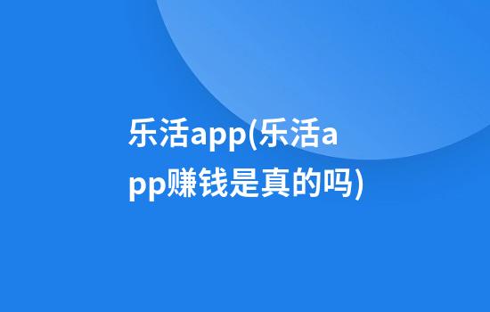 乐活app(乐活app赚钱是真的吗)