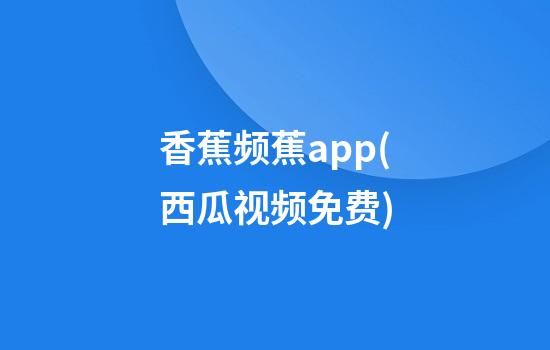 香蕉频蕉app(西瓜视频免费)