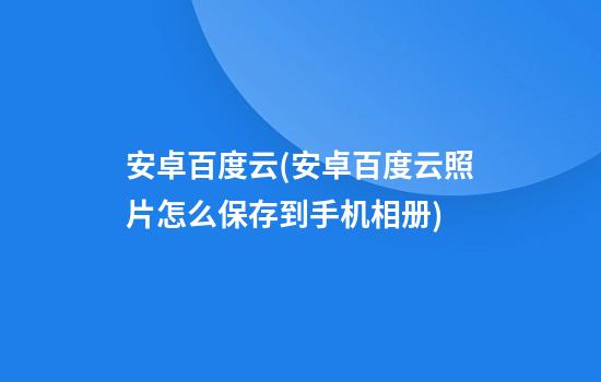 安卓百度云(安卓百度云照片怎么保存到手机相册)